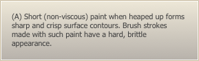 (A) Short (non-viscous) paint when heaped up forms sharp and crisp surface contours. Brush strokes made with such paint have a hard, brittle appearance.